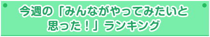 先週の「みんながやってみたいと思った!」ランキング