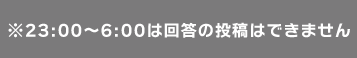 ※23:00〜6:00は回答の投稿はできません